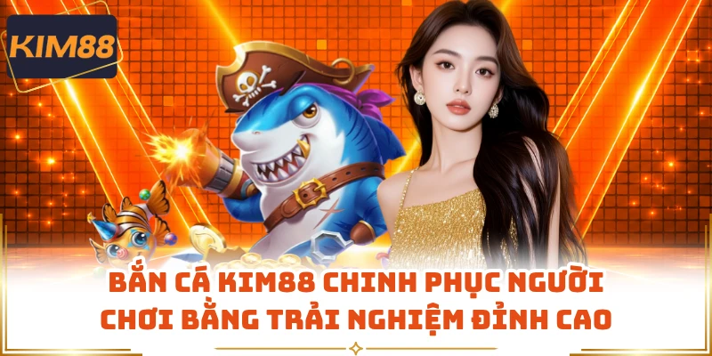 Bắn cá KIM88 chinh phục người chơi bằng trải nghiệm đỉnh cao