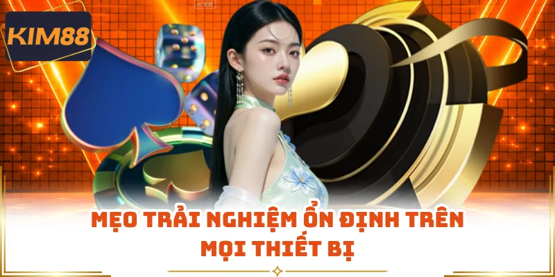 Mẹo trải nghiệm ổn định trên mọi thiết bị