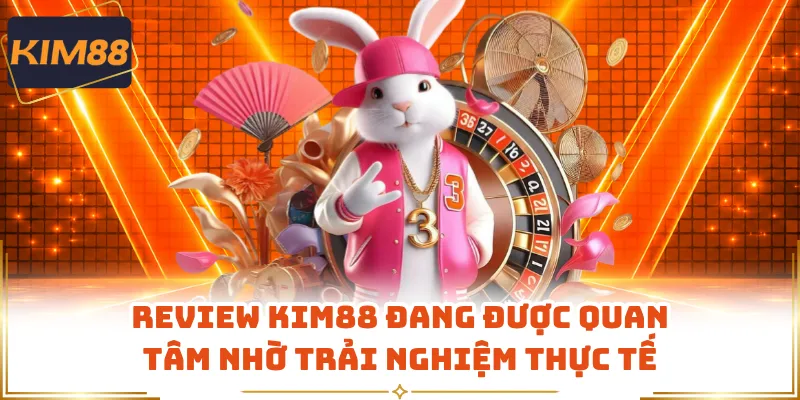 Review KIM88 Đang Được Quan Tâm Nhờ Trải Nghiệm Thực Tế